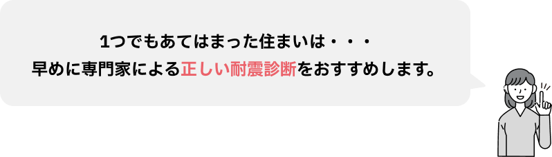 1つでもあてはまった住まいは。早めの専門家による正しい耐震診断をおすすめします。